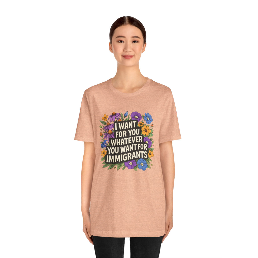 "I Want For You Whatever You Want For Immigrants" Floral Bella + Canvas T-Shirt