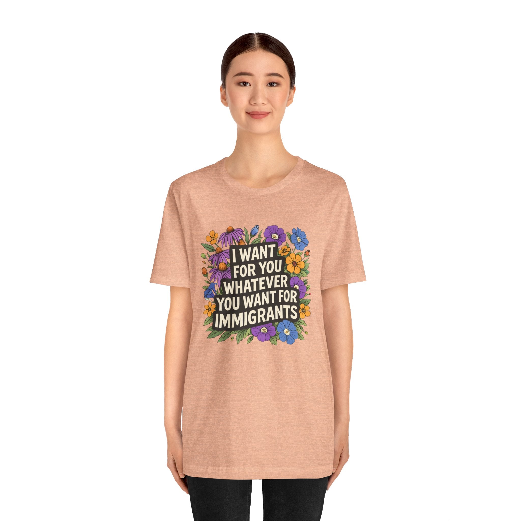"I Want For You Whatever You Want For Immigrants" Floral Bella + Canvas T-Shirt