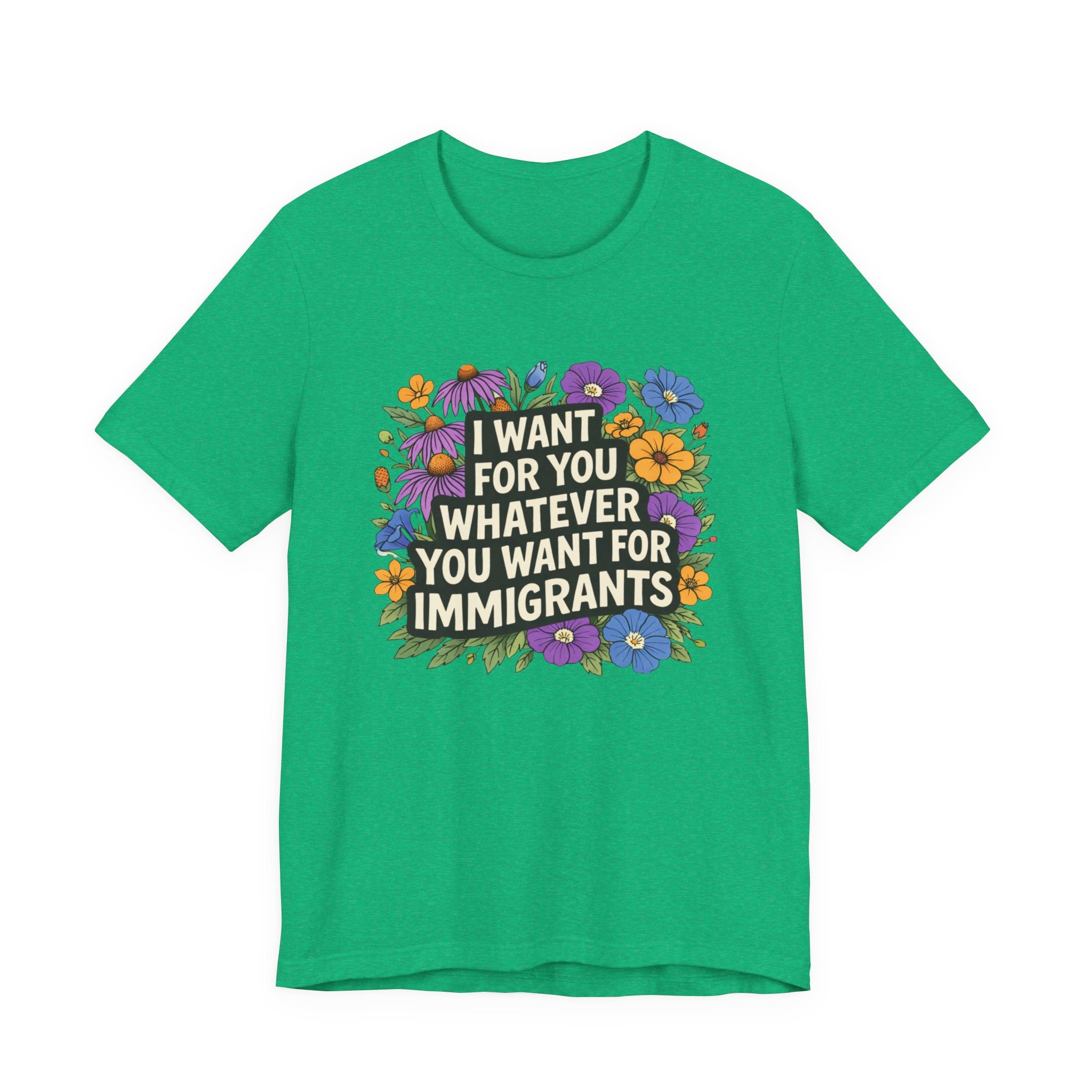 "I Want For You Whatever You Want For Immigrants" Floral Bella + Canvas T-Shirt