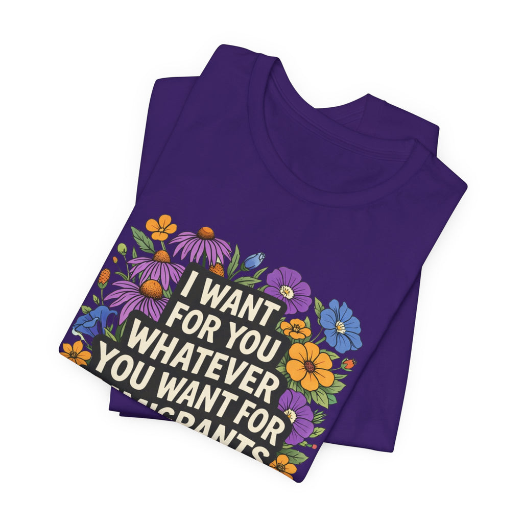 "I Want For You Whatever You Want For Immigrants" Floral Bella + Canvas T-Shirt