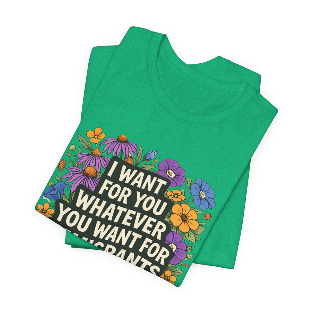 "I Want For You Whatever You Want For Immigrants" Floral Bella + Canvas T-Shirt