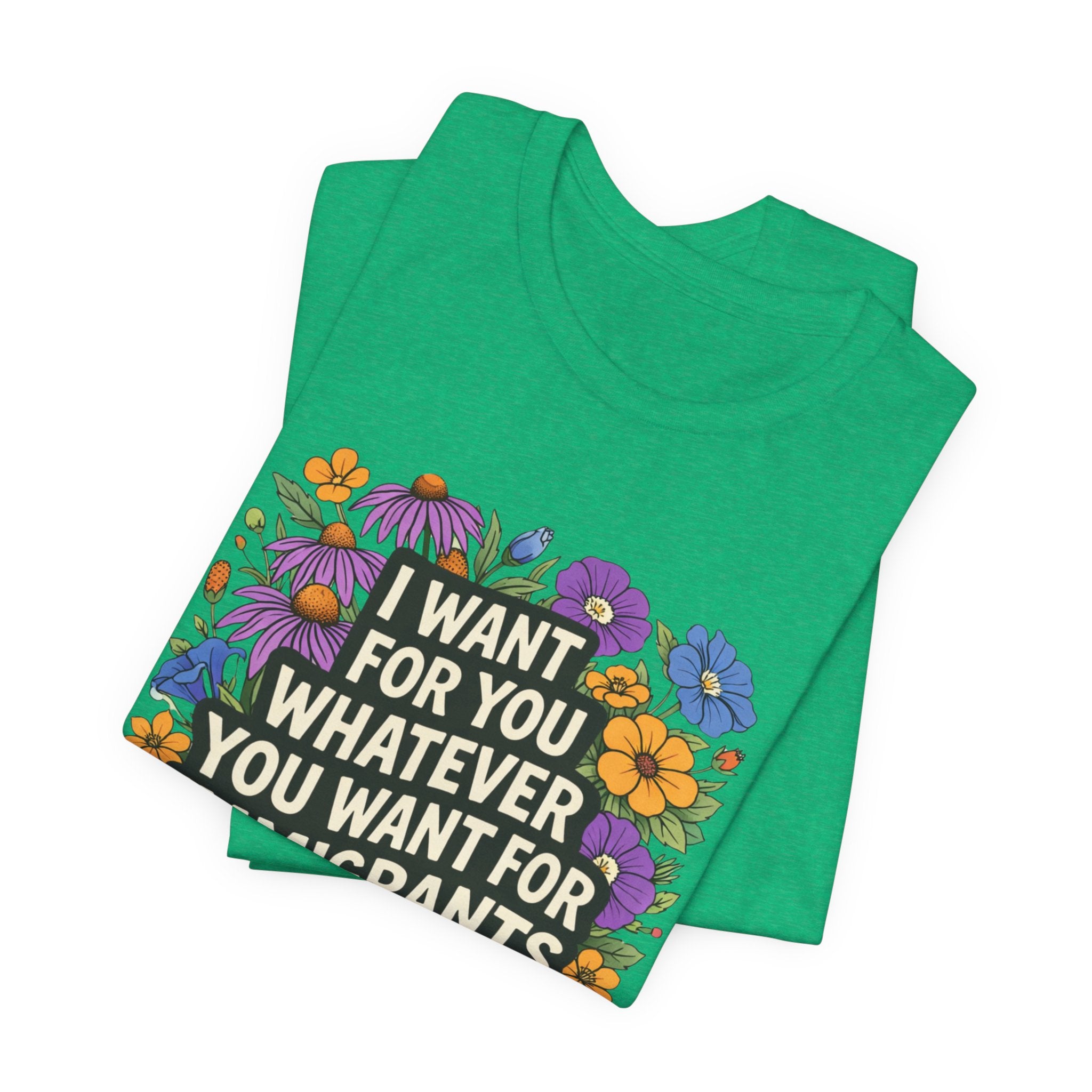 "I Want For You Whatever You Want For Immigrants" Floral Bella + Canvas T-Shirt
