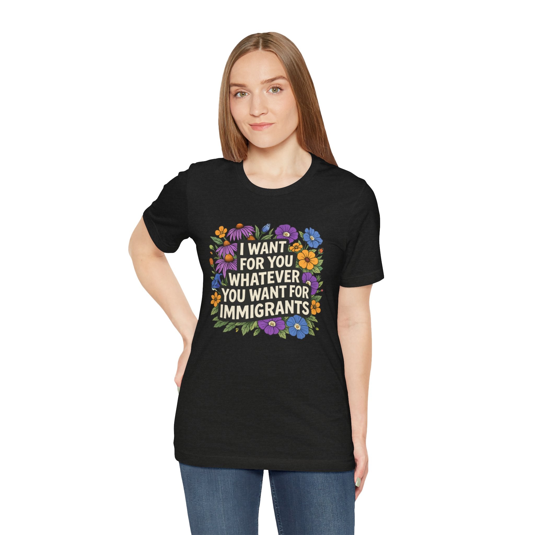 "I Want For You Whatever You Want For Immigrants" Floral Bella + Canvas T-Shirt