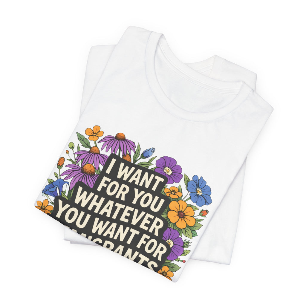 "I Want For You Whatever You Want For Immigrants" Floral Bella + Canvas T-Shirt