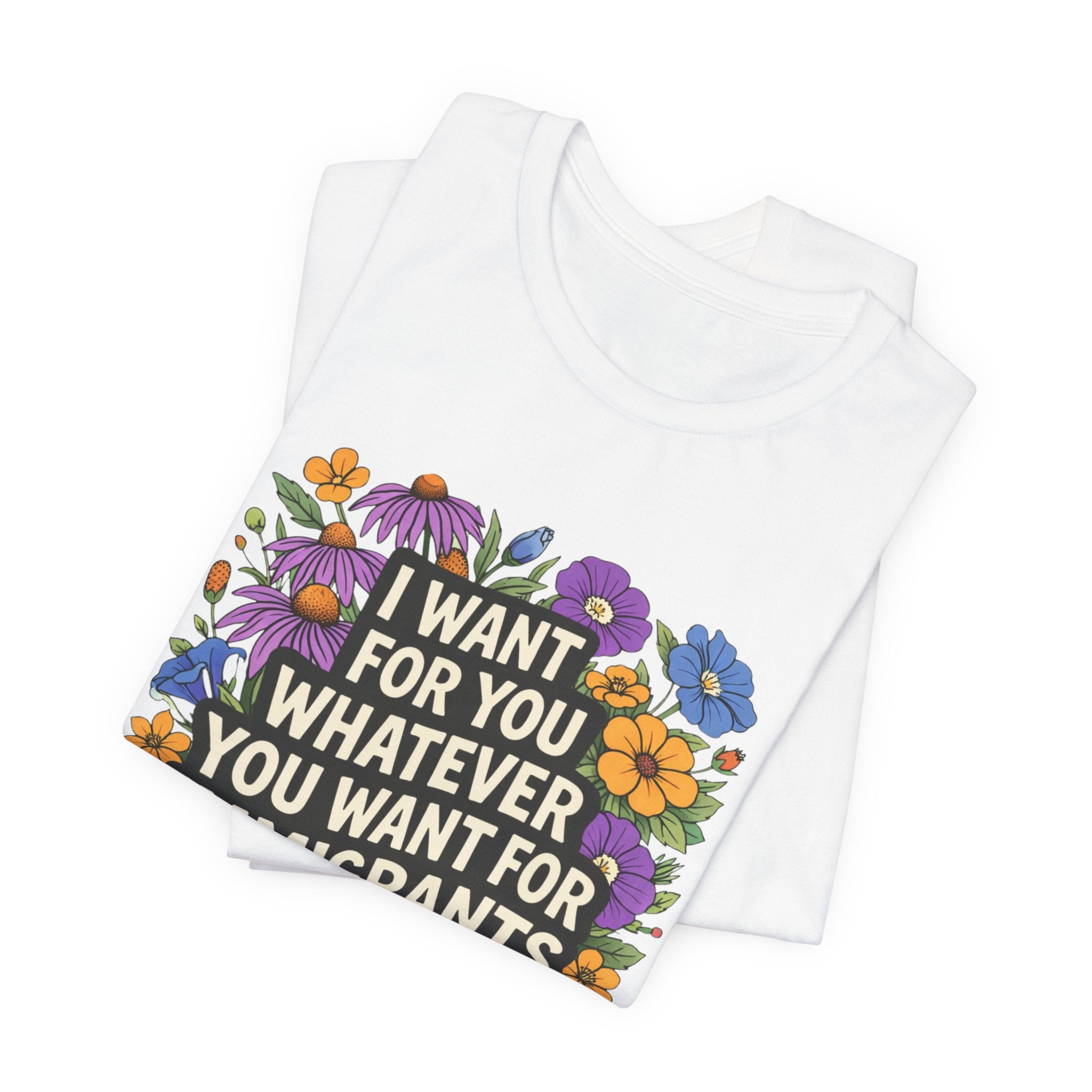 "I Want For You Whatever You Want For Immigrants" Floral Bella + Canvas T-Shirt