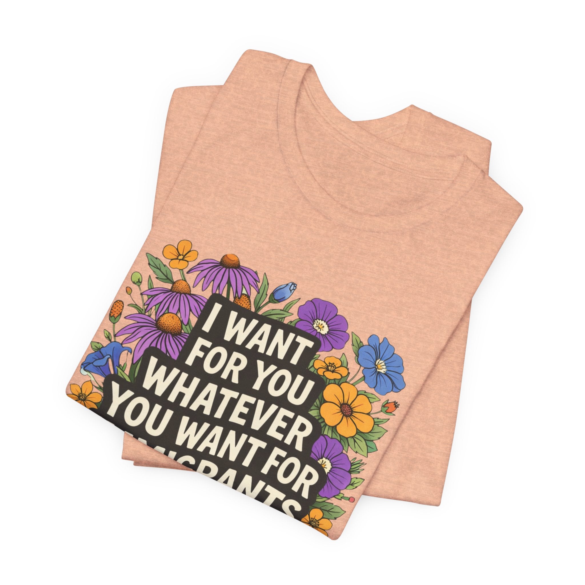 "I Want For You Whatever You Want For Immigrants" Floral Bella + Canvas T-Shirt