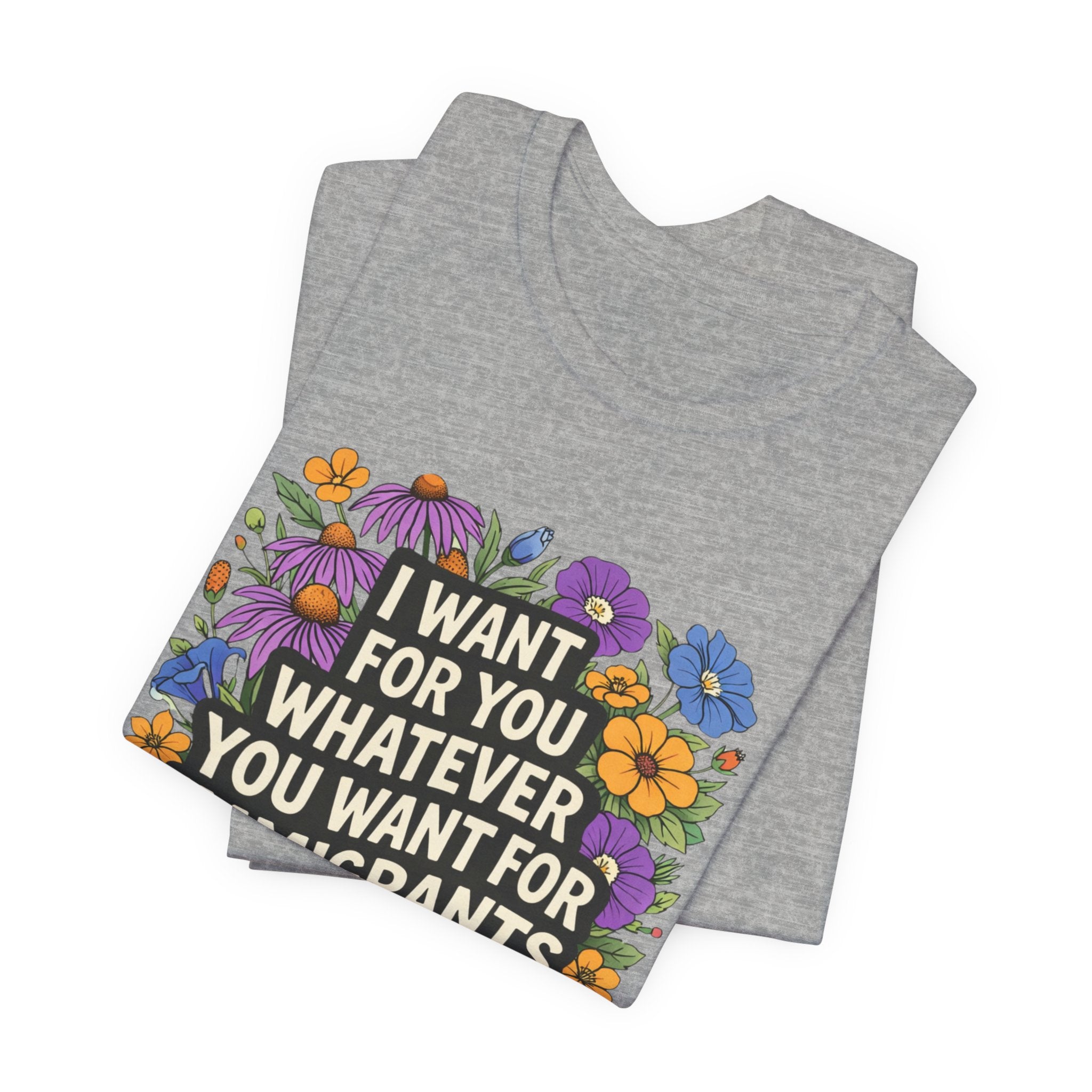 "I Want For You Whatever You Want For Immigrants" Floral Bella + Canvas T-Shirt