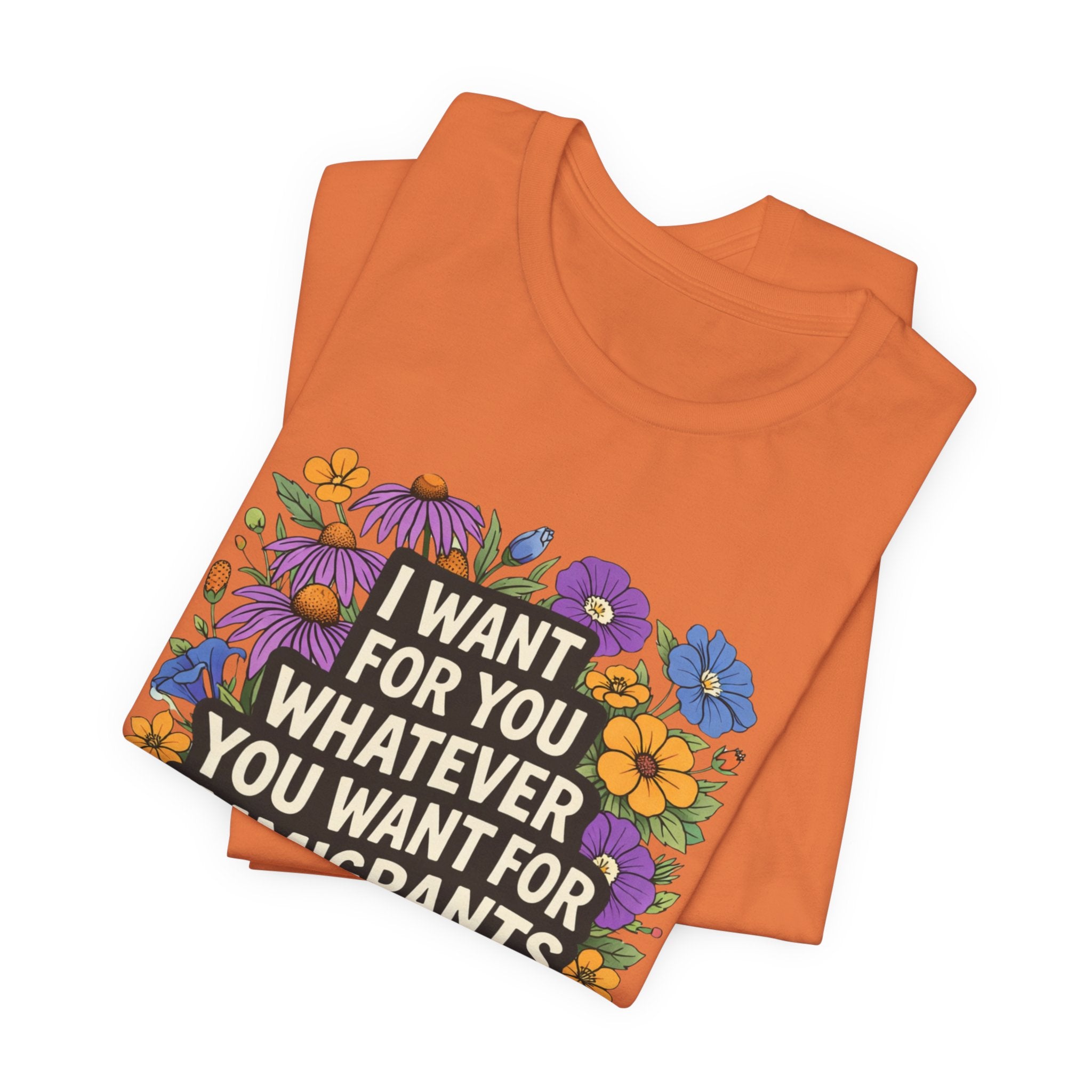 "I Want For You Whatever You Want For Immigrants" Floral Bella + Canvas T-Shirt