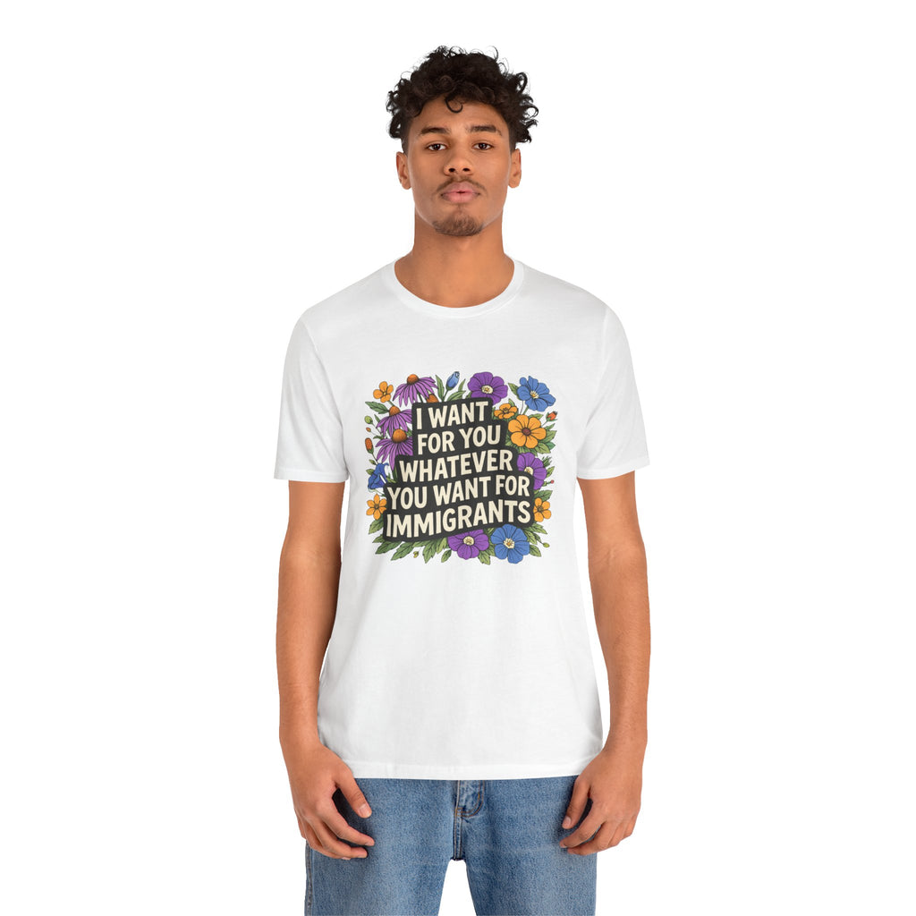 "I Want For You Whatever You Want For Immigrants" Floral Bella + Canvas T-Shirt