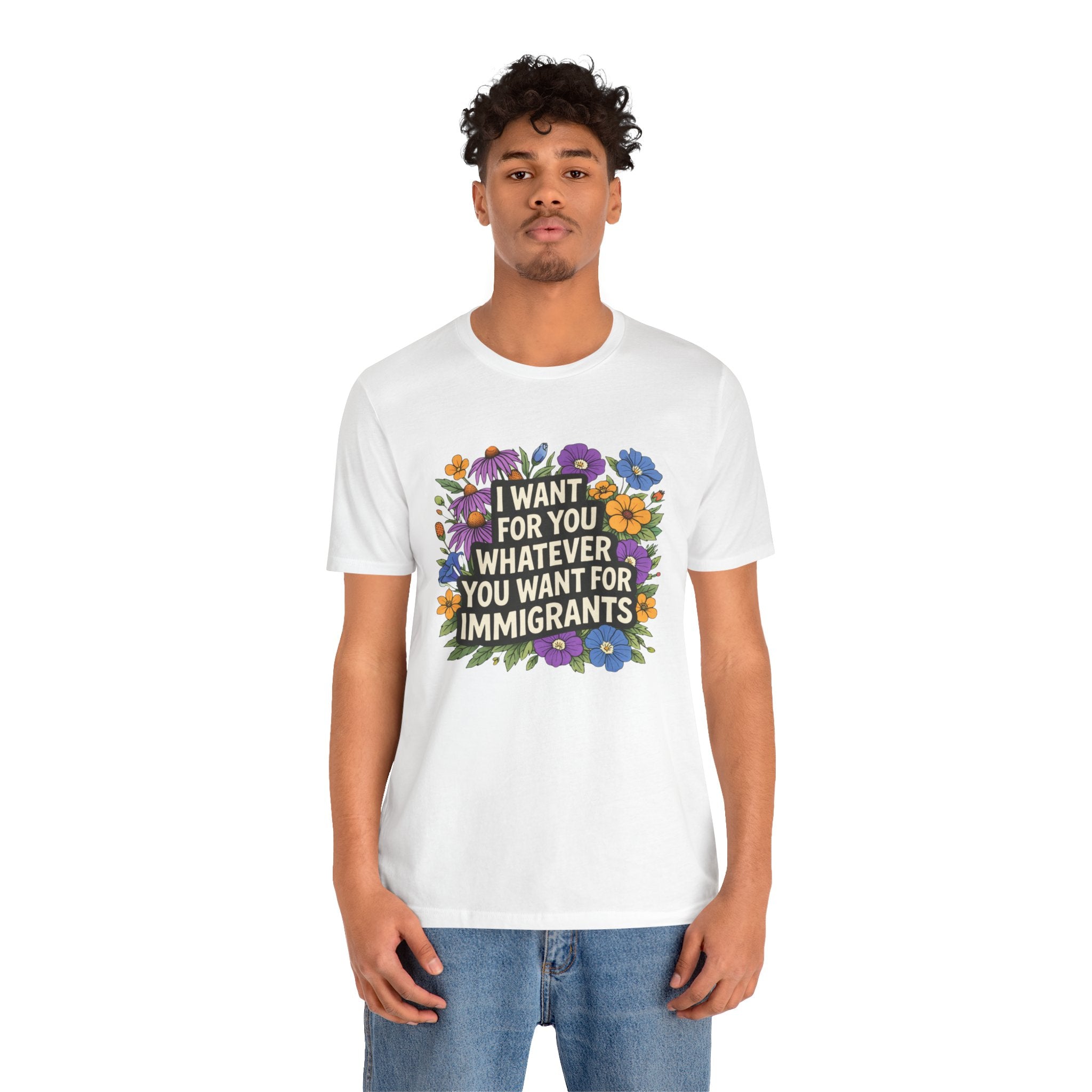 "I Want For You Whatever You Want For Immigrants" Floral Bella + Canvas T-Shirt