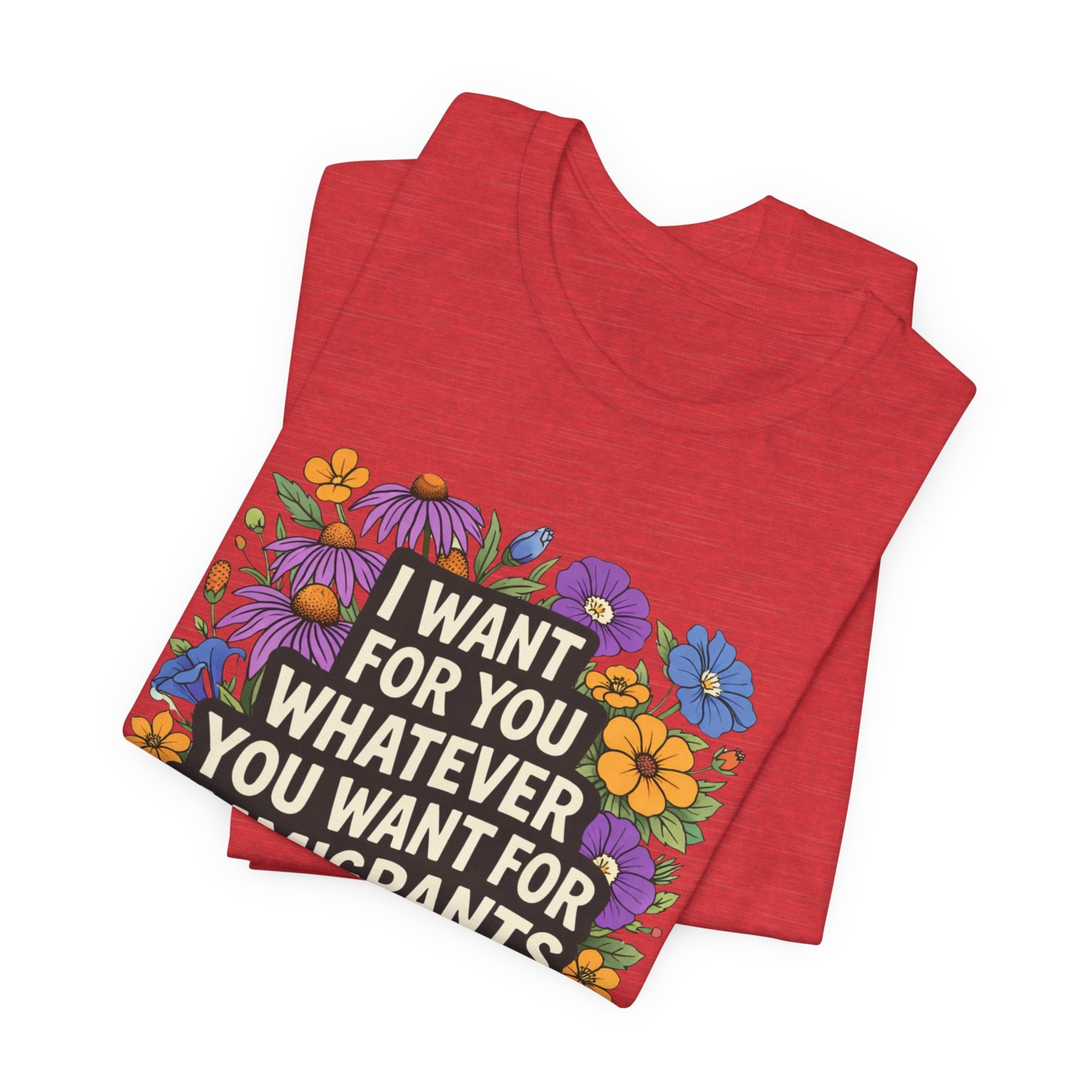 "I Want For You Whatever You Want For Immigrants" Floral Bella + Canvas T-Shirt