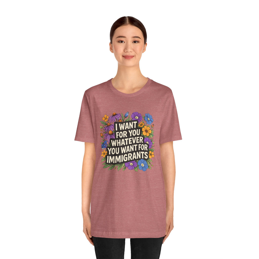 "I Want For You Whatever You Want For Immigrants" Floral Bella + Canvas T-Shirt