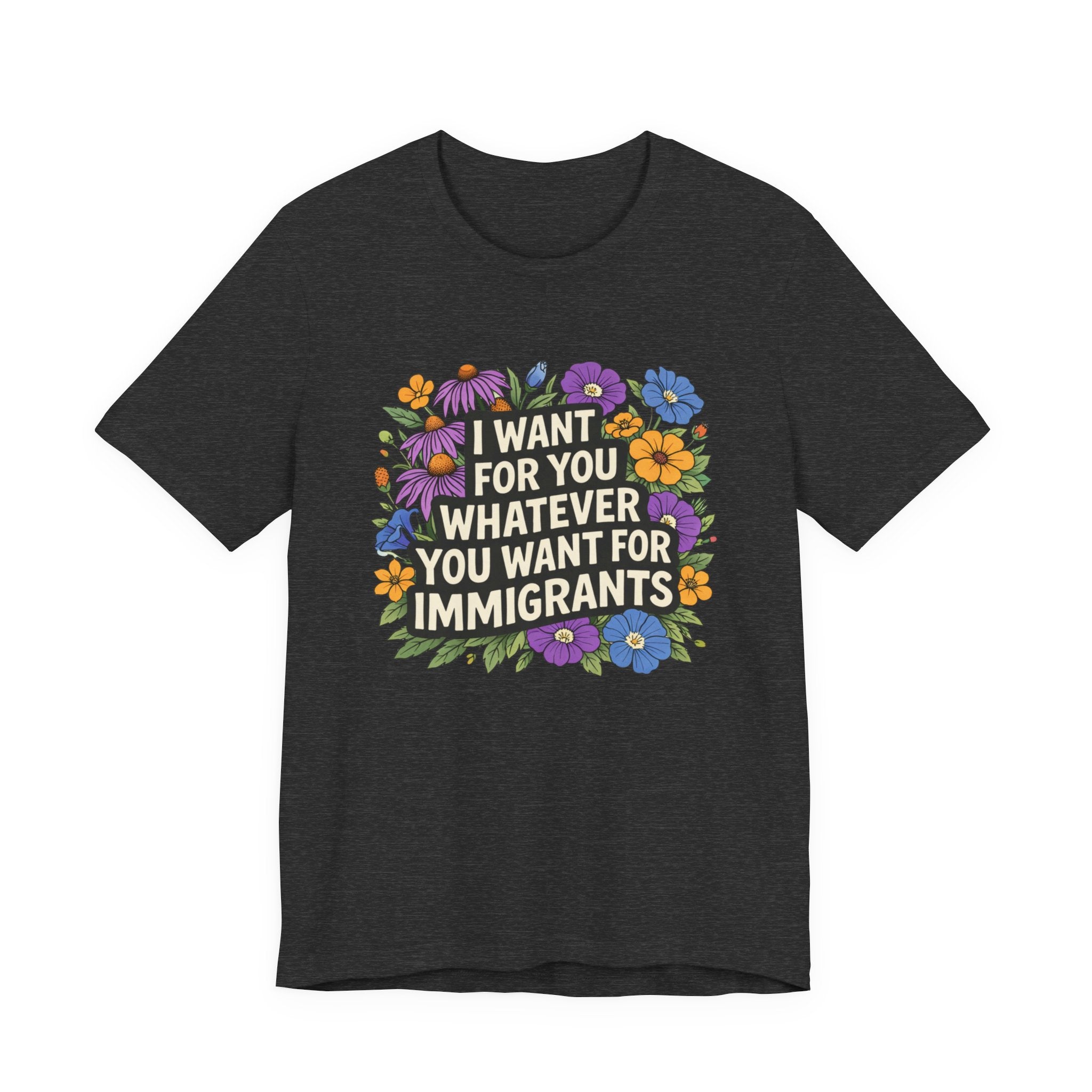 "I Want For You Whatever You Want For Immigrants" Floral Bella + Canvas T-Shirt