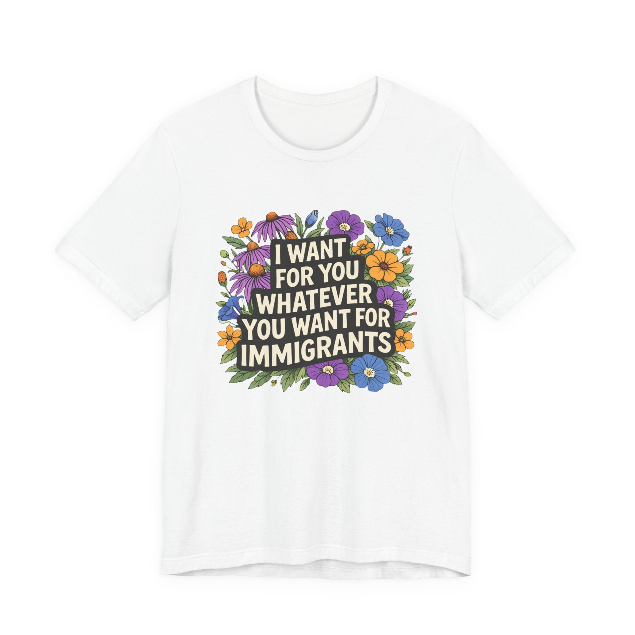 "I Want For You Whatever You Want For Immigrants" Floral Bella + Canvas T-Shirt