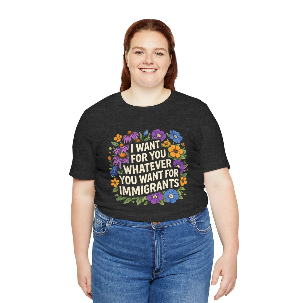"I Want For You Whatever You Want For Immigrants" Floral Bella + Canvas T-Shirt