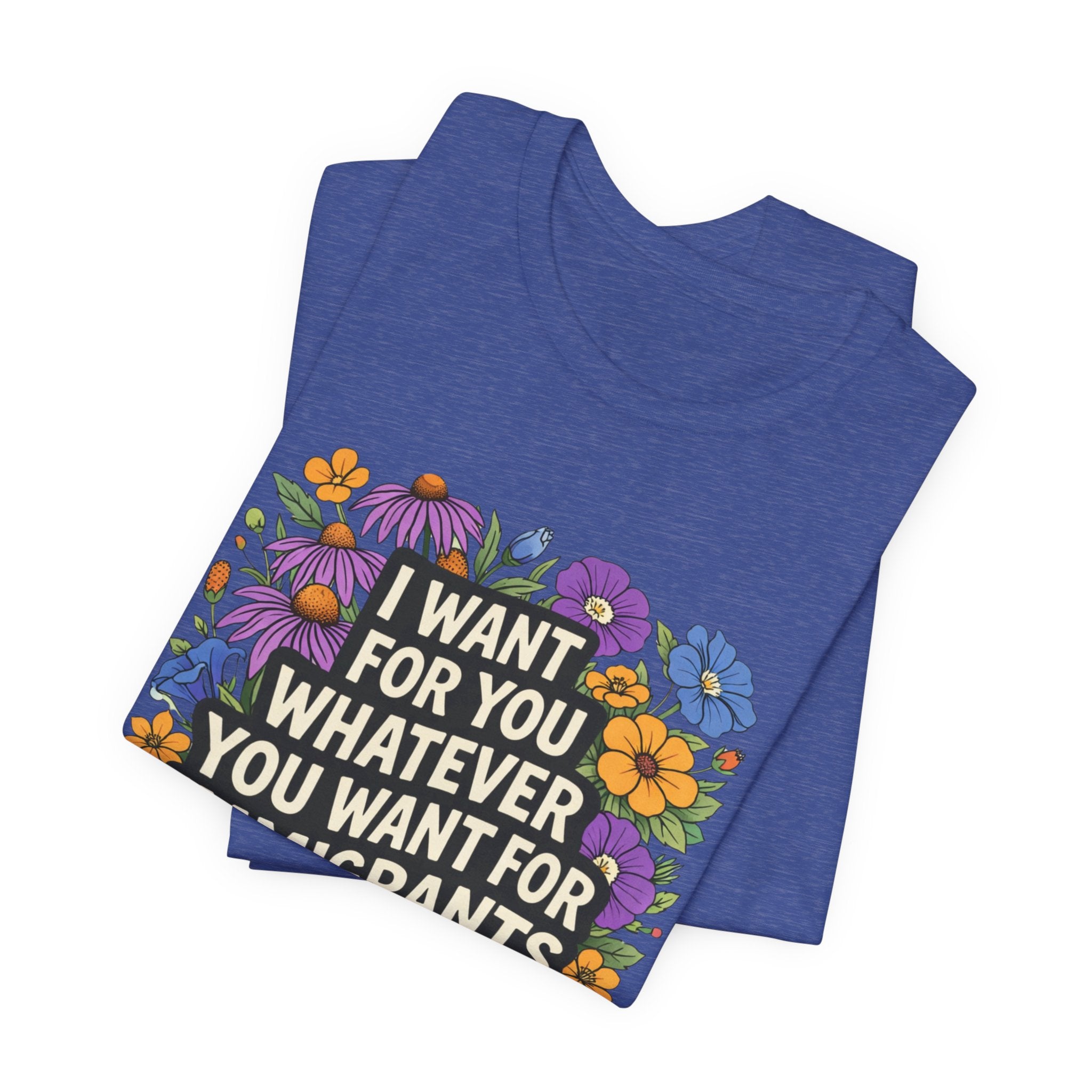 "I Want For You Whatever You Want For Immigrants" Floral Bella + Canvas T-Shirt
