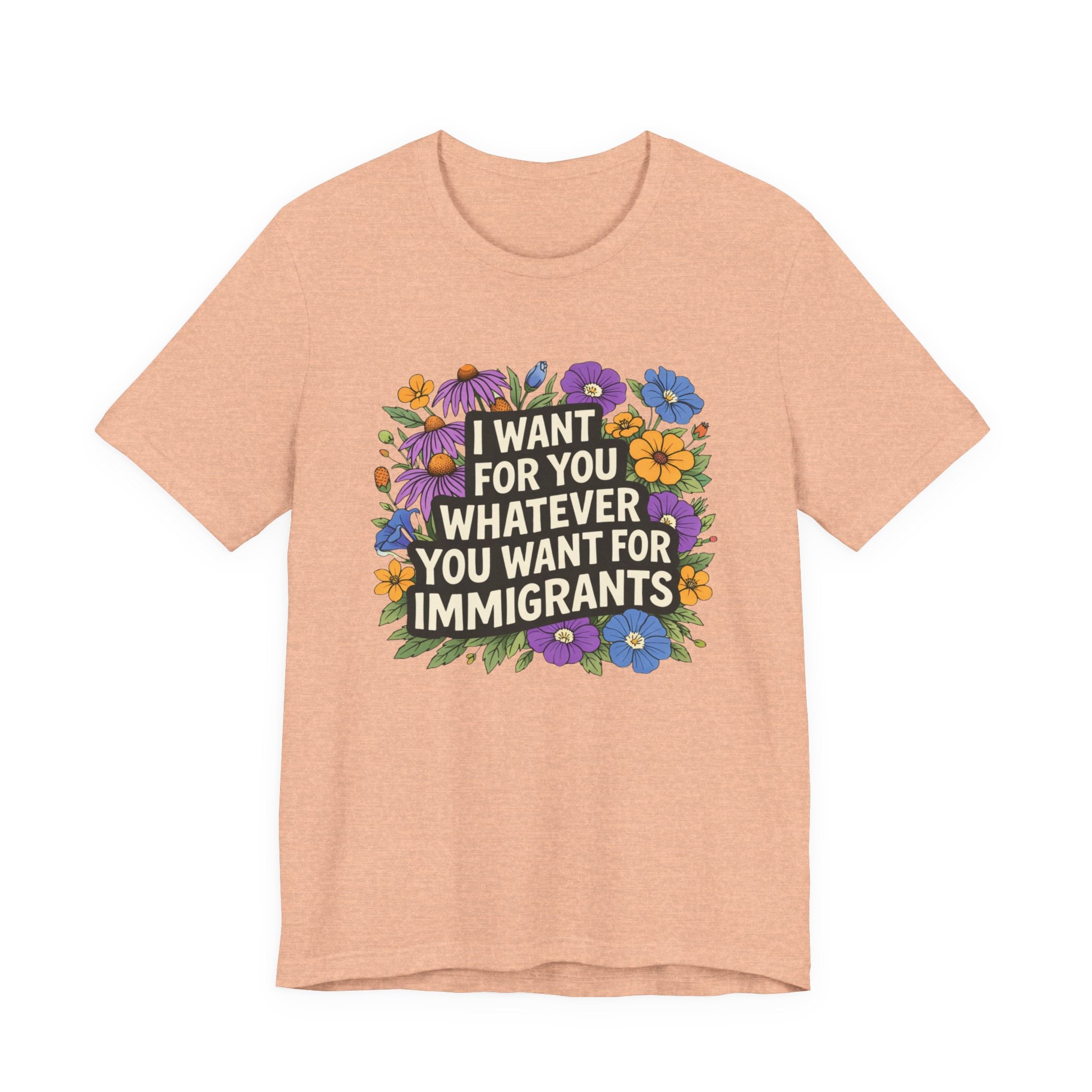 "I Want For You Whatever You Want For Immigrants" Floral Bella + Canvas T-Shirt