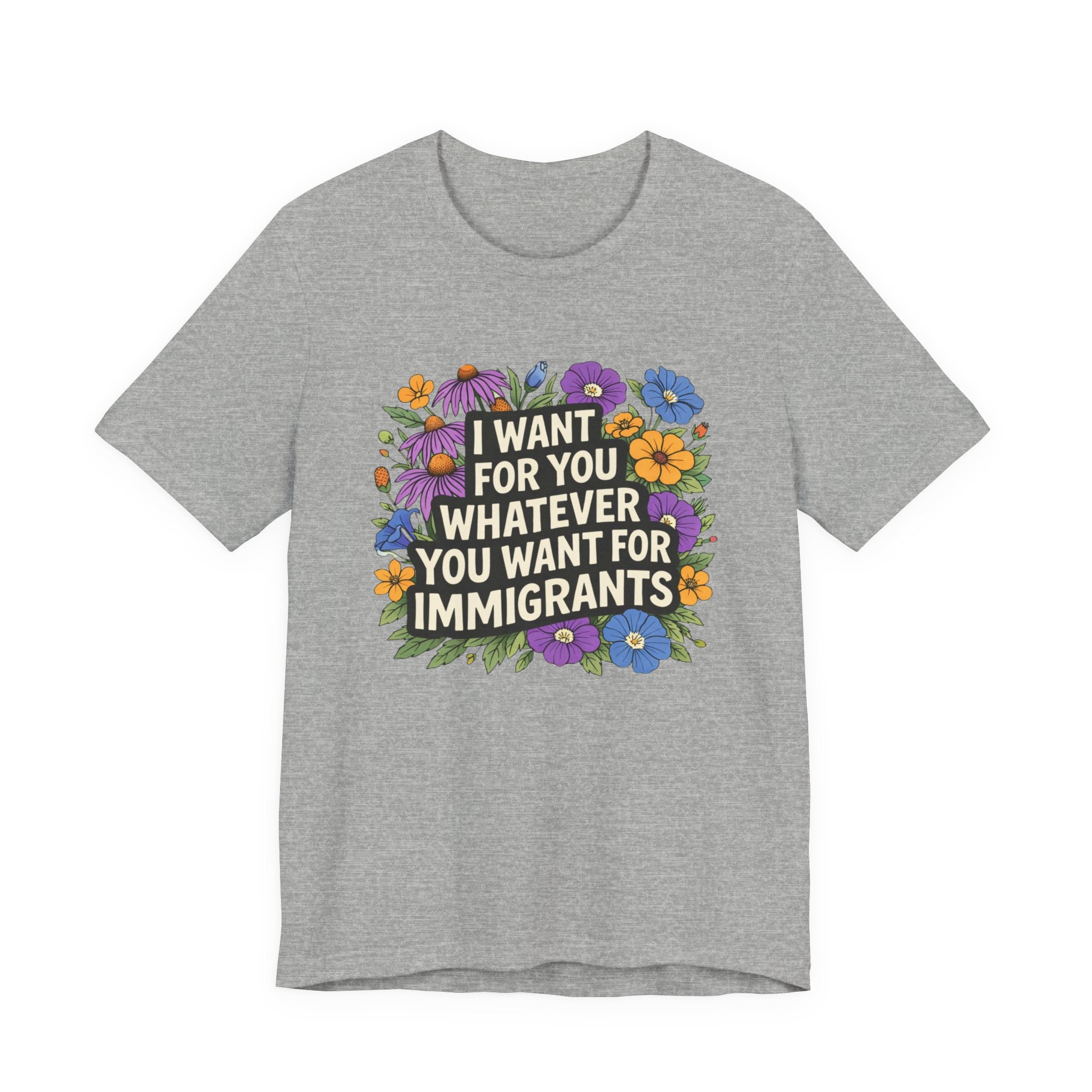"I Want For You Whatever You Want For Immigrants" Floral Bella + Canvas T-Shirt
