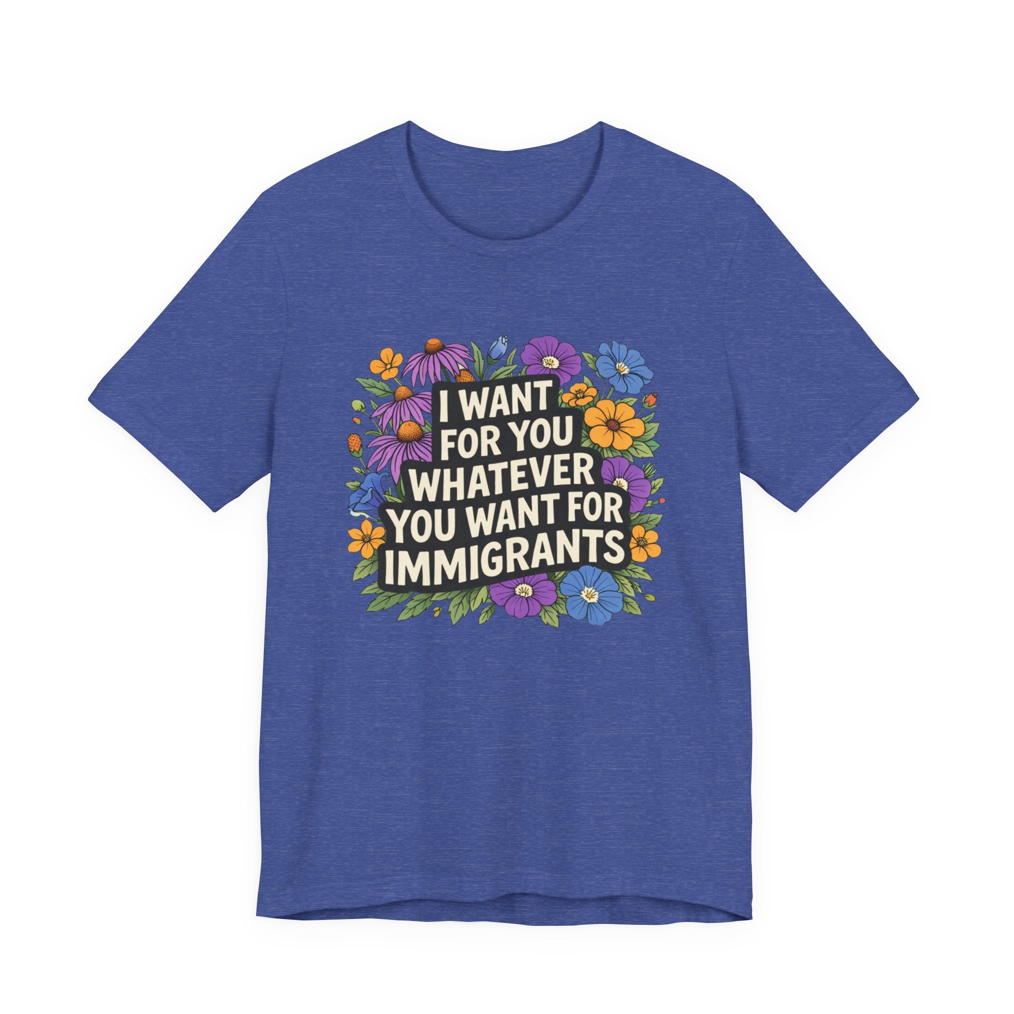 "I Want For You Whatever You Want For Immigrants" Floral Bella + Canvas T-Shirt