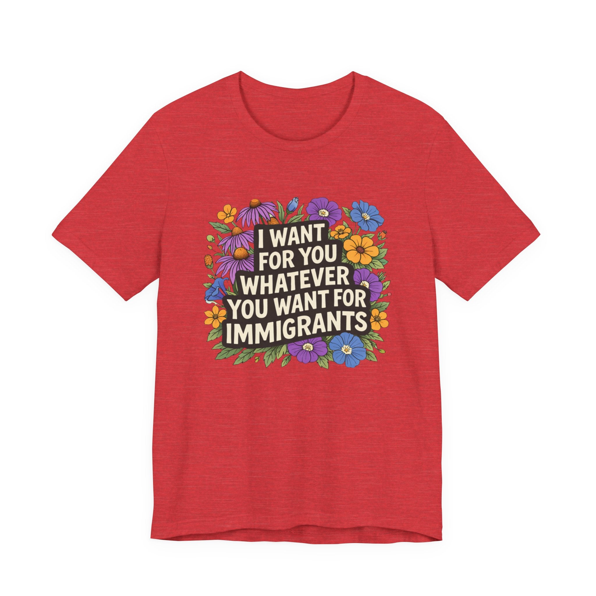 "I Want For You Whatever You Want For Immigrants" Floral Bella + Canvas T-Shirt