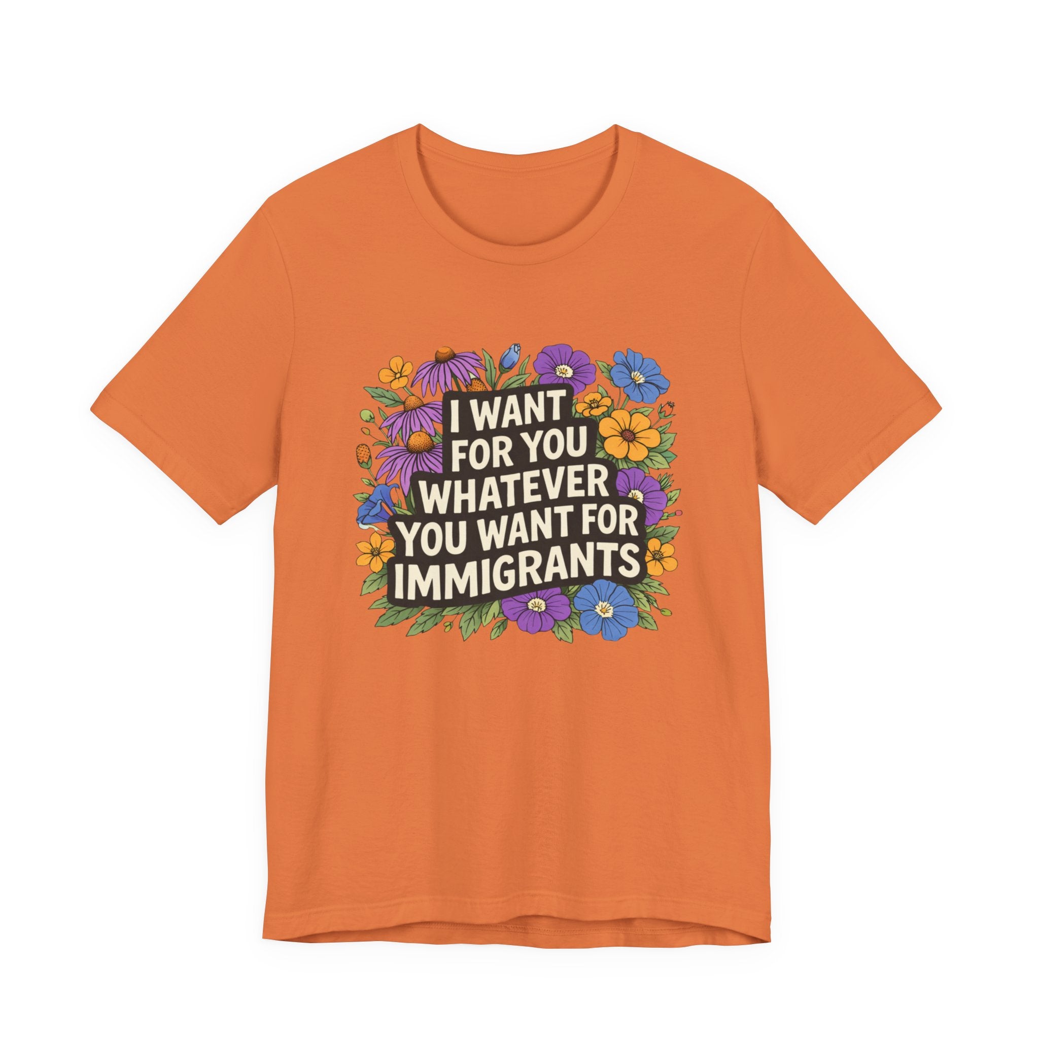 "I Want For You Whatever You Want For Immigrants" Floral Bella + Canvas T-Shirt