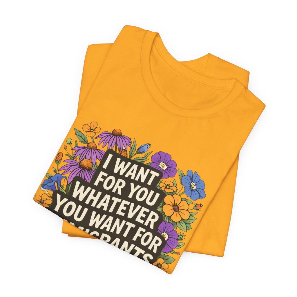 "I Want For You Whatever You Want For Immigrants" Floral Bella + Canvas T-Shirt
