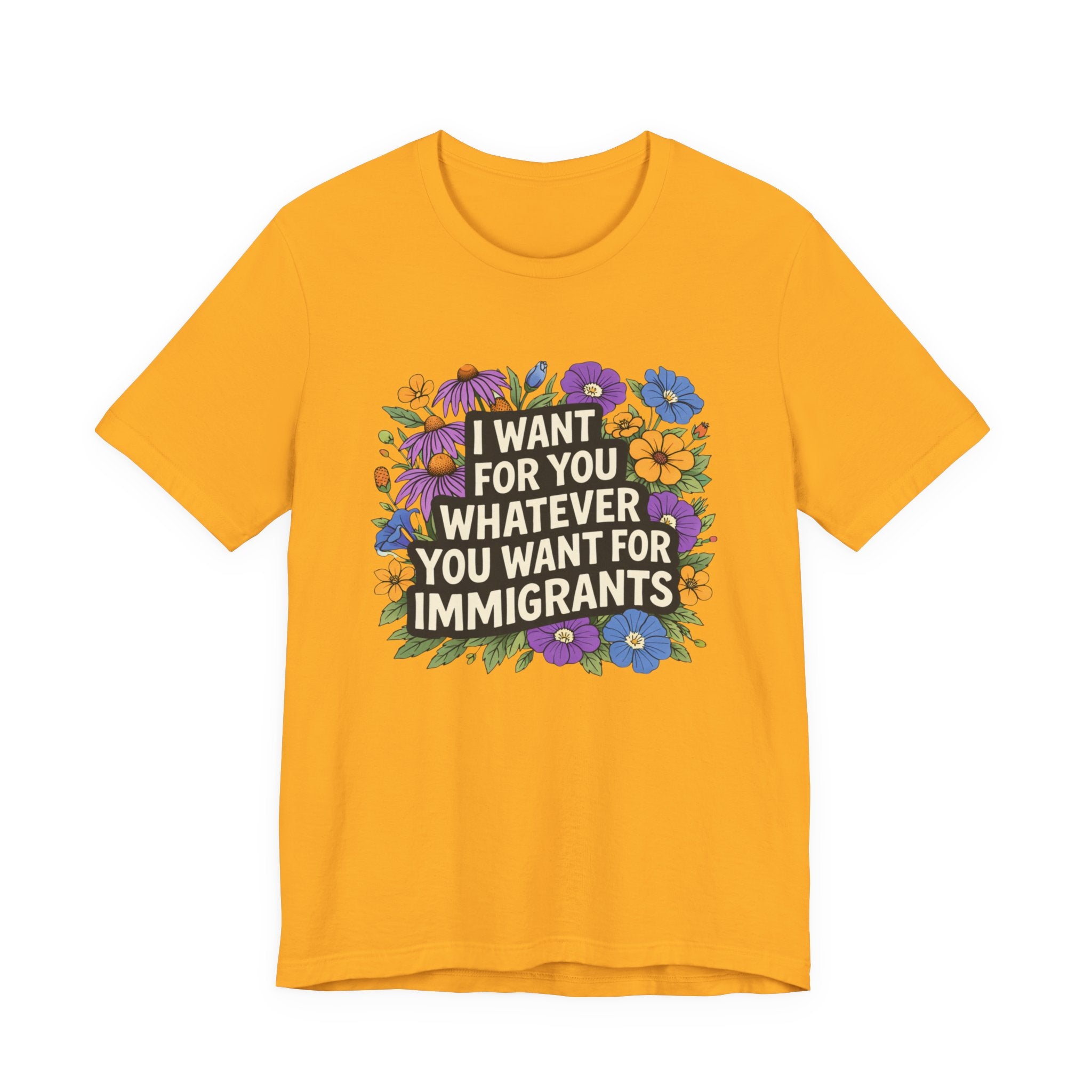 "I Want For You Whatever You Want For Immigrants" Floral Bella + Canvas T-Shirt
