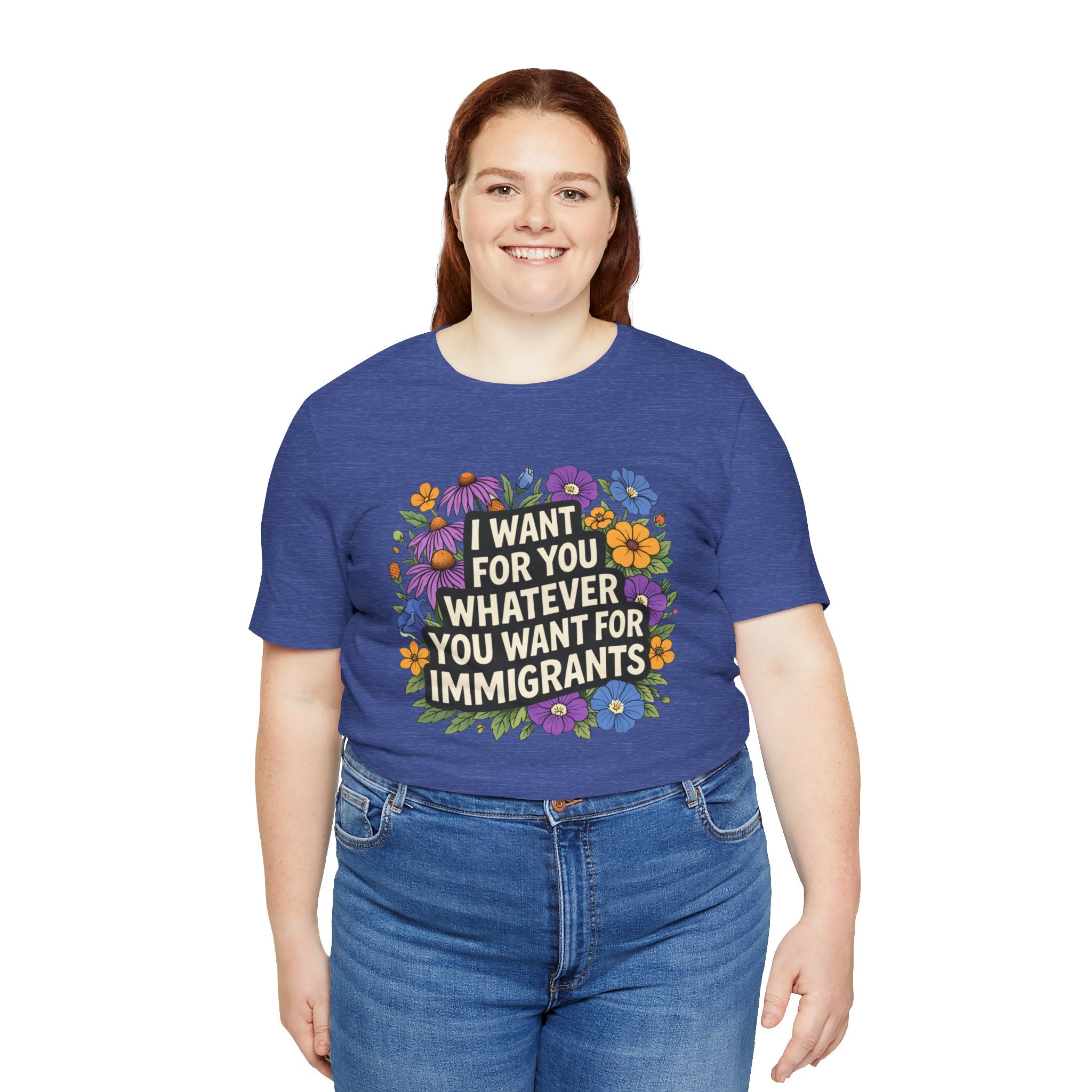 "I Want For You Whatever You Want For Immigrants" Floral Bella + Canvas T-Shirt