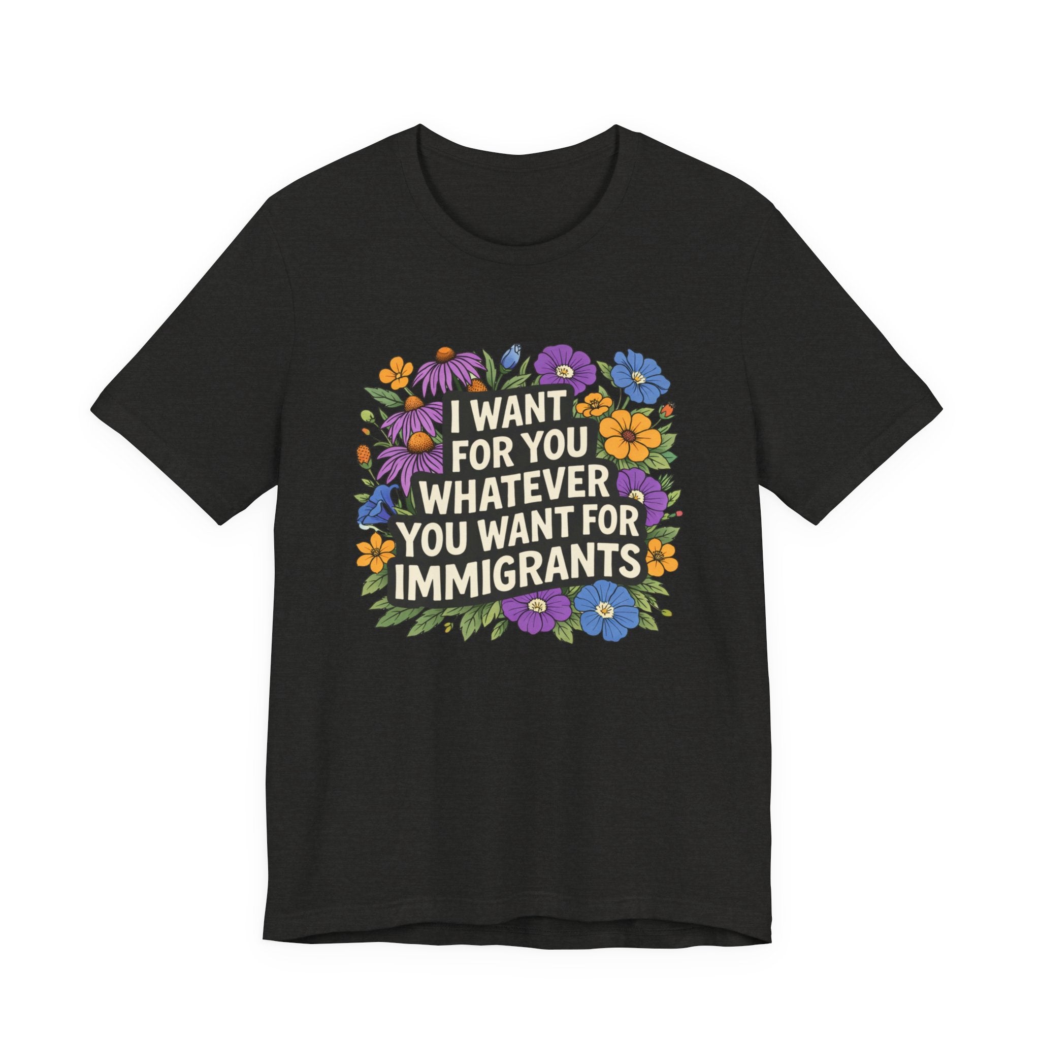 "I Want For You Whatever You Want For Immigrants" Floral Bella + Canvas T-Shirt