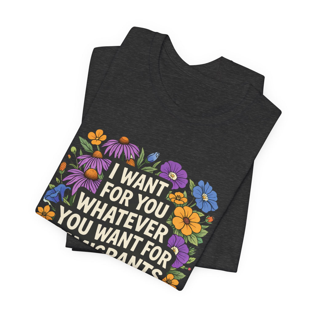 "I Want For You Whatever You Want For Immigrants" Floral Bella + Canvas T-Shirt